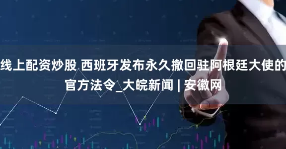 线上配资炒股 西班牙发布永久撤回驻阿根廷大使的官方法令_大皖新闻 | 安徽网