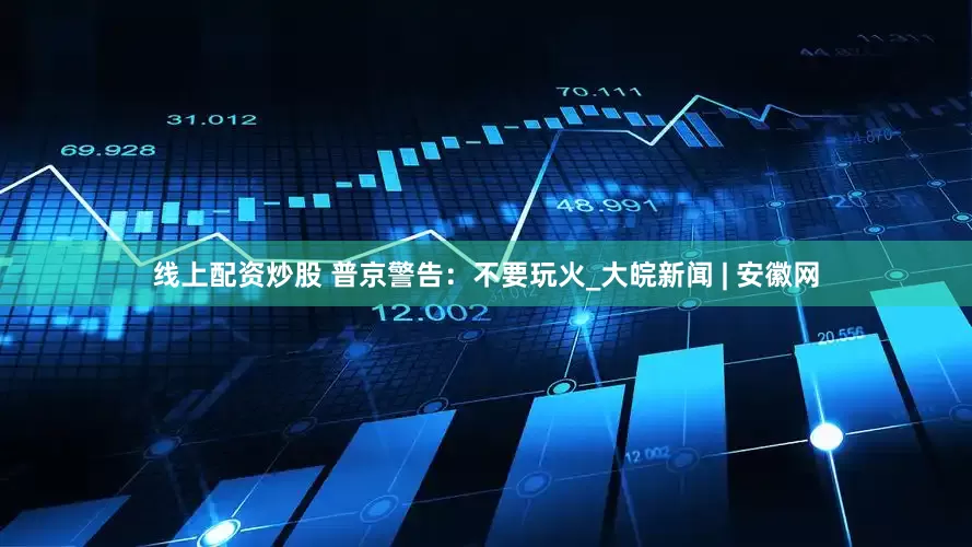线上配资炒股 普京警告：不要玩火_大皖新闻 | 安徽网