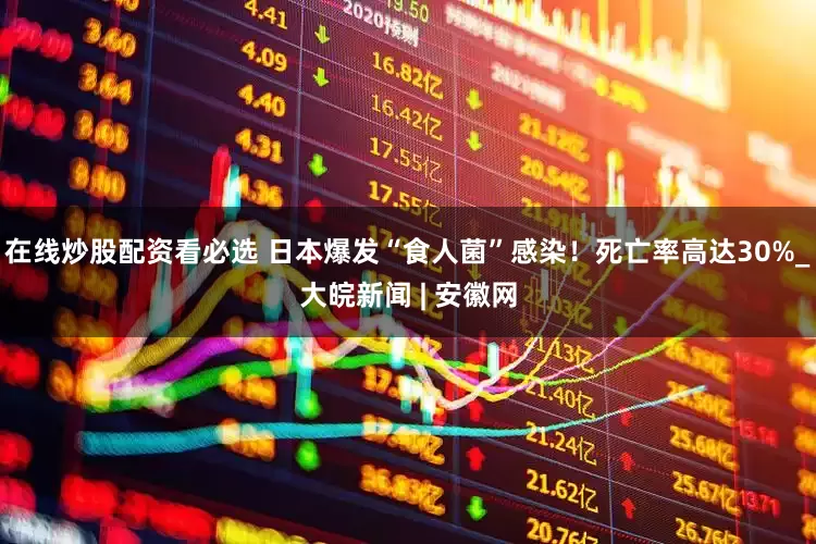 在线炒股配资看必选 日本爆发“食人菌”感染！死亡率高达30%_大皖新闻 | 安徽网