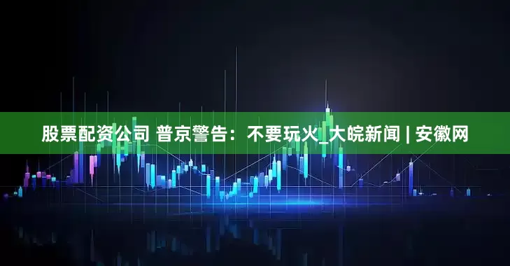 股票配资公司 普京警告：不要玩火_大皖新闻 | 安徽网