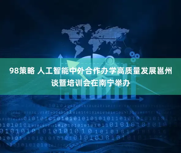 98策略 人工智能中外合作办学高质量发展邕州谈暨培训会在南宁举办