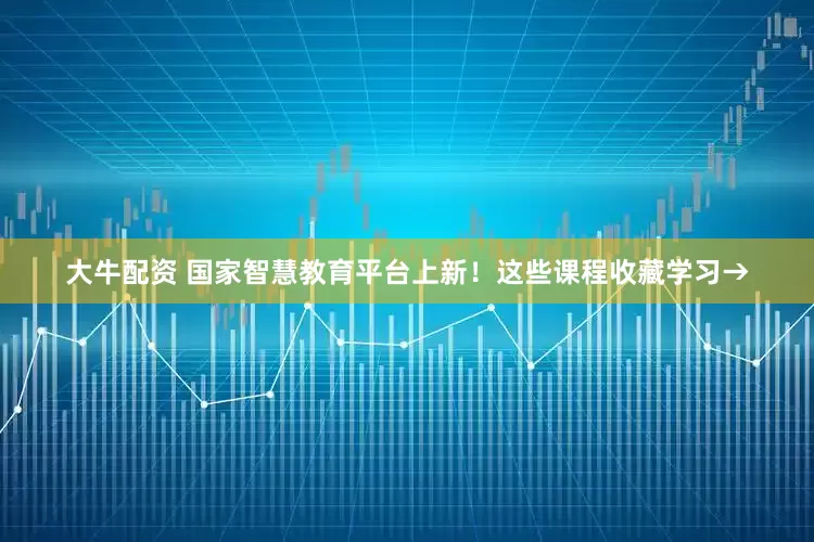 大牛配资 国家智慧教育平台上新！这些课程收藏学习→