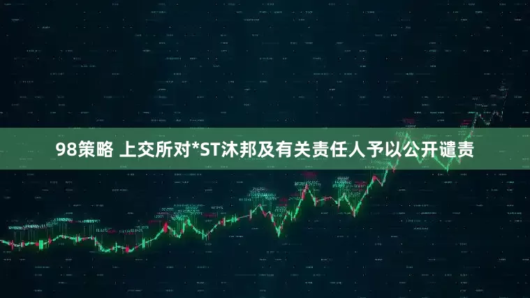 98策略 上交所对*ST沐邦及有关责任人予以公开谴责