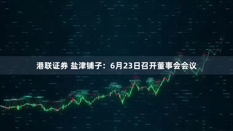 港联证券 盐津铺子：6月23日召开董事会会议