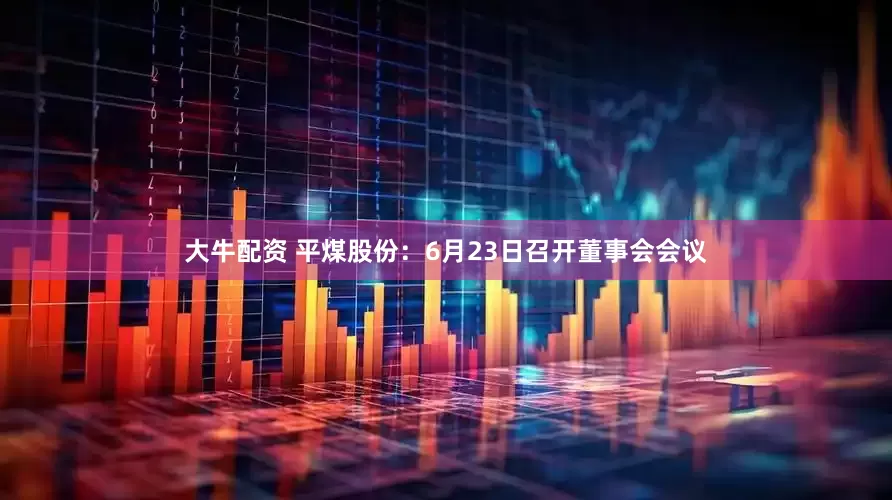 大牛配资 平煤股份：6月23日召开董事会会议