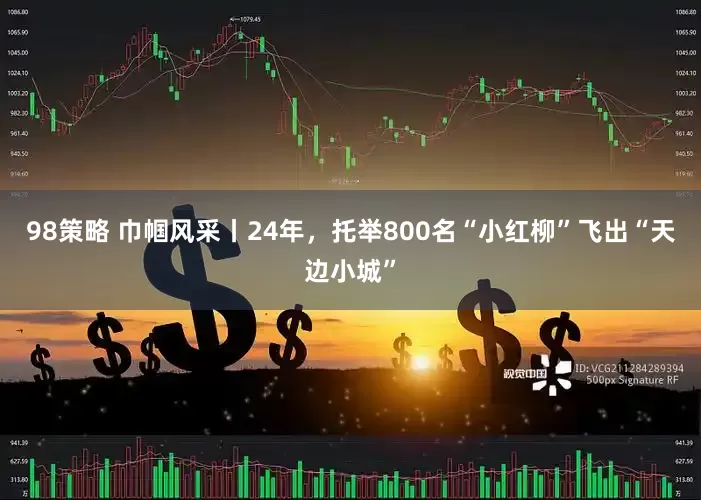 98策略 巾帼风采丨24年，托举800名“小红柳”飞出“天边小城”