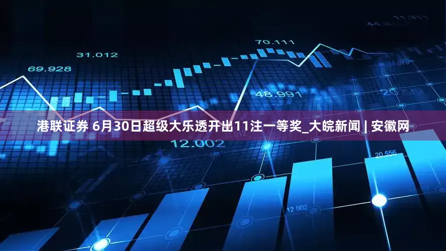 港联证券 6月30日超级大乐透开出11注一等奖_大皖新闻 | 安徽网