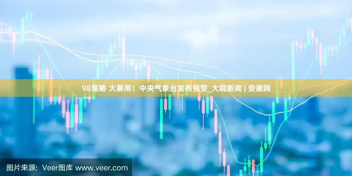 98策略 大暴雨！中央气象台发布预警_大皖新闻 | 安徽网
