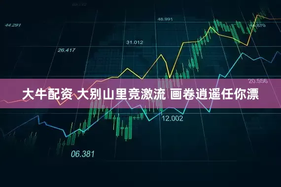大牛配资 大别山里竞激流 画卷逍遥任你漂
