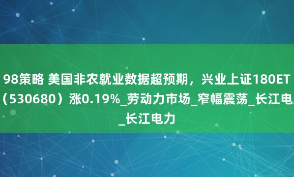 98策略 美国非农就业数据超预期，兴业上证180ETF（530680）涨0.19%_劳动力市场_窄幅震荡_长江电力