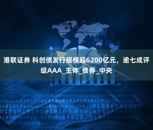 港联证券 科创债发行规模超6200亿元，逾七成评级AAA_主体_债券_中央