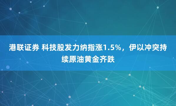 港联证券 科技股发力纳指涨1.5%，伊以冲突持续原油黄金齐跌