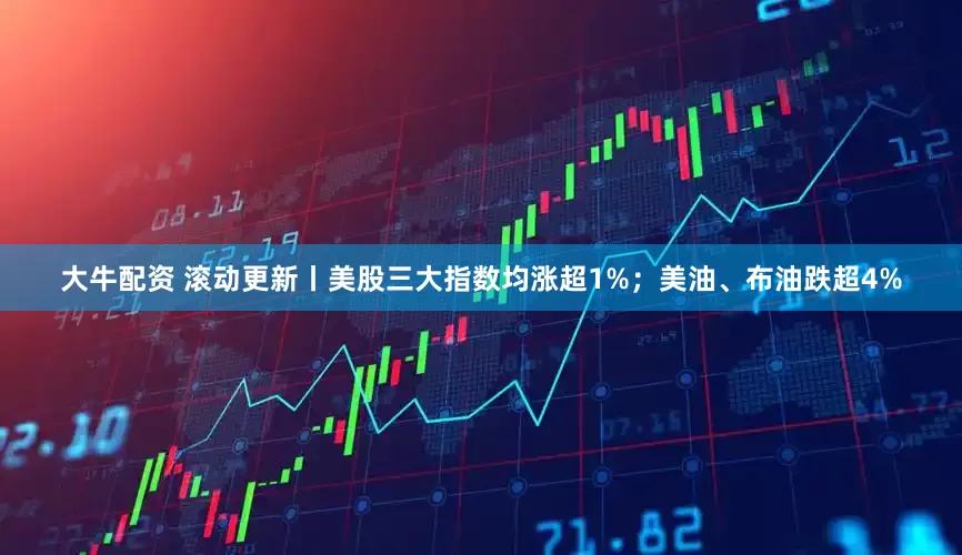 大牛配资 滚动更新丨美股三大指数均涨超1%；美油、布油跌超4%