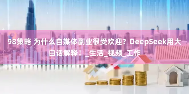 98策略 为什么自媒体副业很受欢迎？DeepSeek用大白话解释！_生活_视频_工作