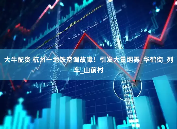 大牛配资 杭州一地铁空调故障！引发大量烟雾_华鹤街_列车_山前村