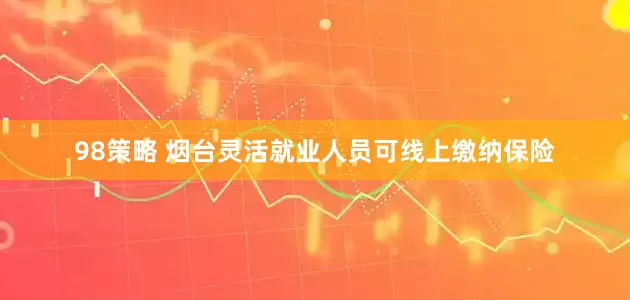98策略 烟台灵活就业人员可线上缴纳保险