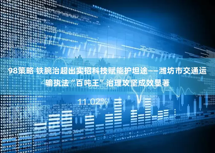 98策略 铁腕治超出实招科技赋能护坦途——潍坊市交通运输执法“百吨王”治理攻坚成效显著