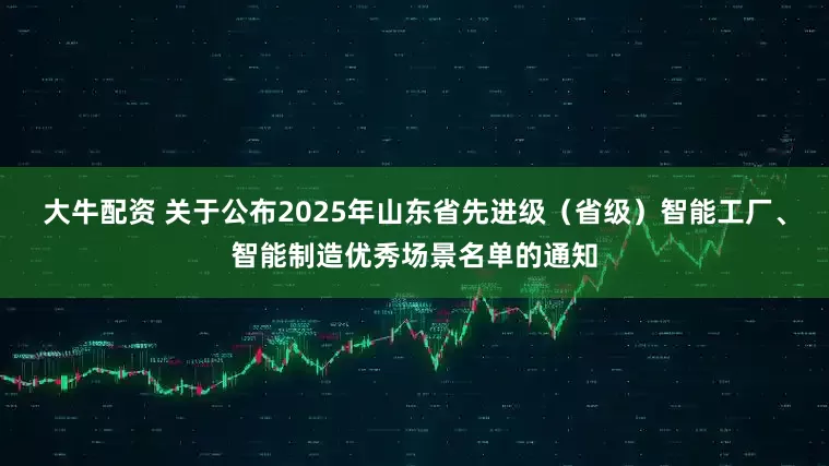 大牛配资 关于公布2025年山东省先进级（省级）智能工厂、智能制造优秀场景名单的通知