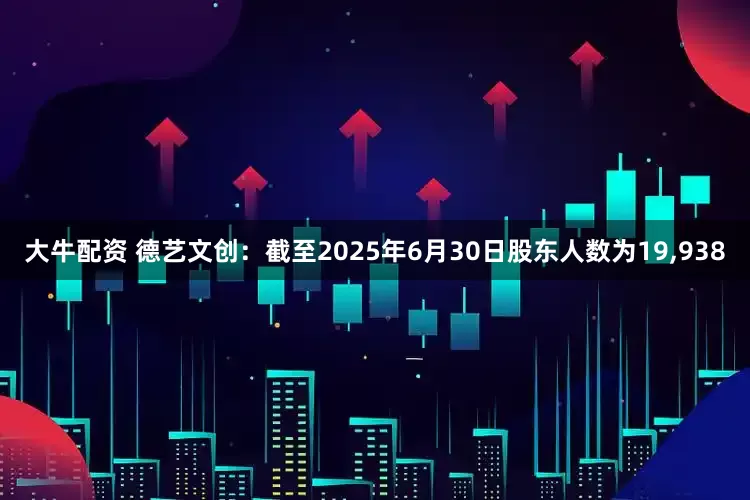 大牛配资 德艺文创：截至2025年6月30日股东人数为19,938