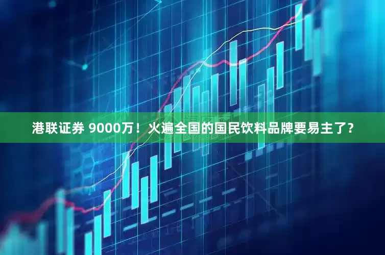 港联证券 9000万！火遍全国的国民饮料品牌要易主了？