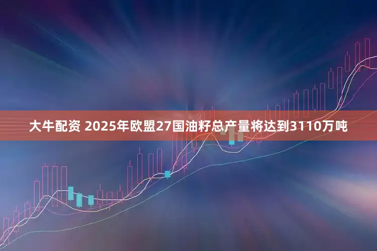 大牛配资 2025年欧盟27国油籽总产量将达到3110万吨