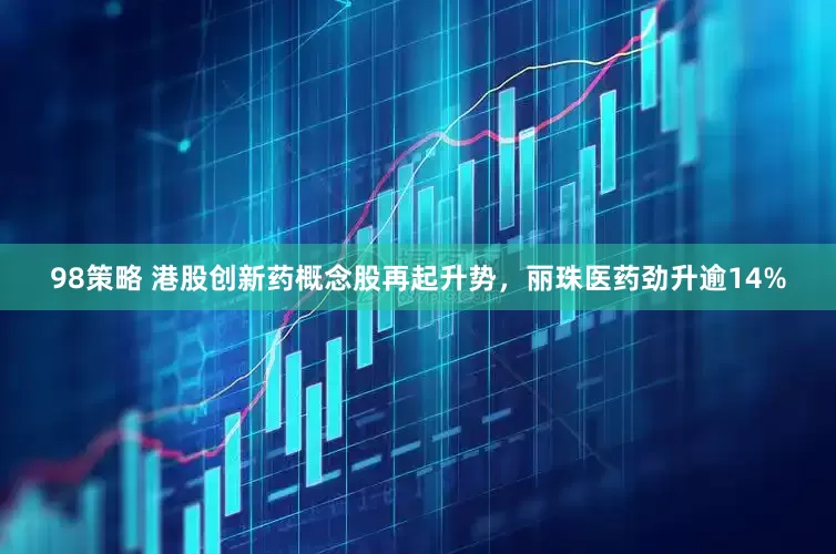 98策略 港股创新药概念股再起升势，丽珠医药劲升逾14%