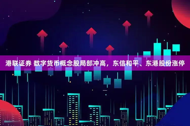 港联证券 数字货币概念股局部冲高，东信和平、东港股份涨停