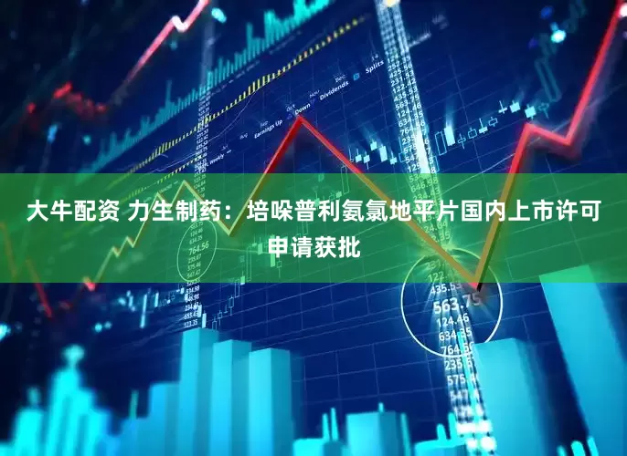 大牛配资 力生制药：培哚普利氨氯地平片国内上市许可申请获批