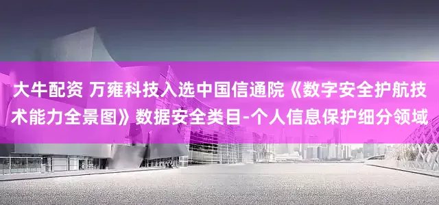 大牛配资 万雍科技入选中国信通院《数字安全护航技术能力全景图》数据安全类目-个人信息保护细分领域