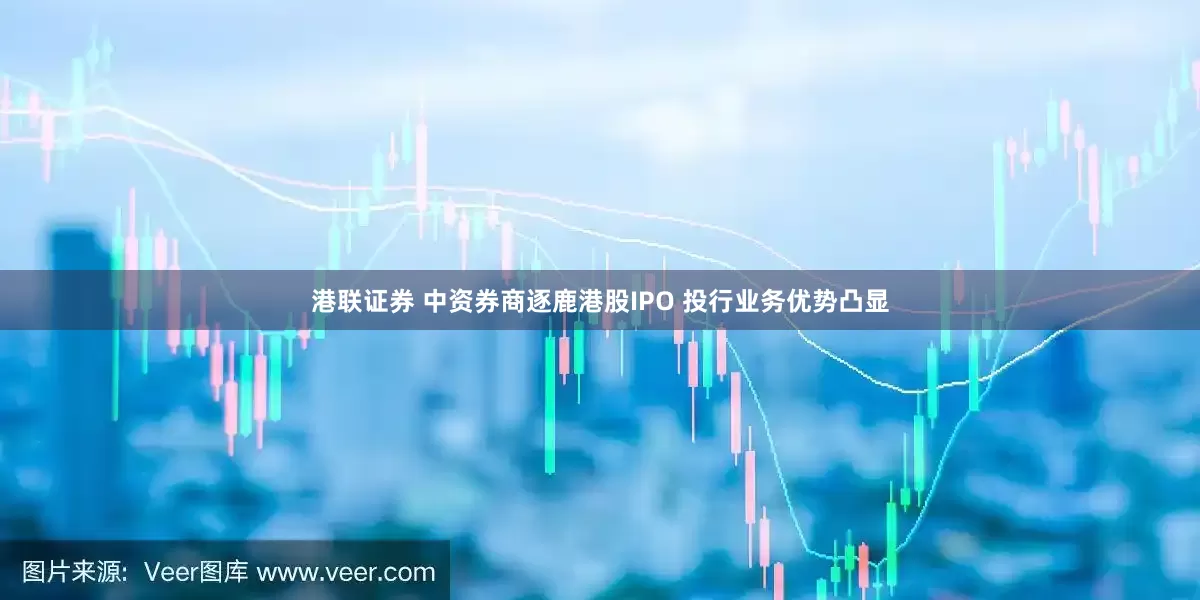 港联证券 中资券商逐鹿港股IPO 投行业务优势凸显
