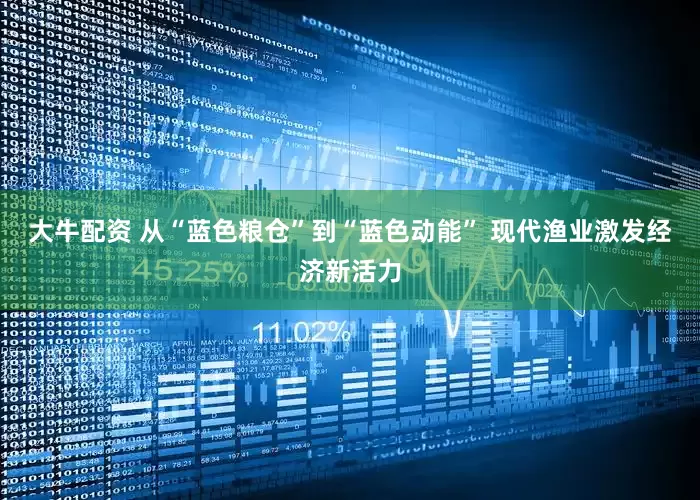 大牛配资 从“蓝色粮仓”到“蓝色动能” 现代渔业激发经济新活力
