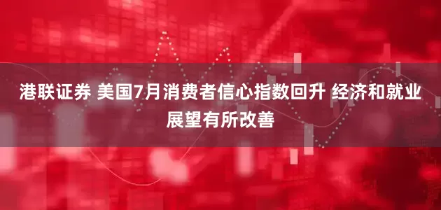 港联证券 美国7月消费者信心指数回升 经济和就业展望有所改善