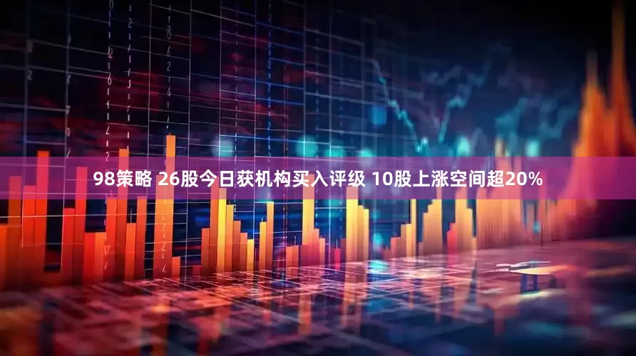 98策略 26股今日获机构买入评级 10股上涨空间超20%
