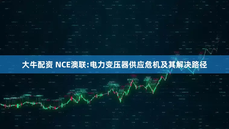 大牛配资 NCE澳联:电力变压器供应危机及其解决路径