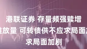 港联证券 存量频强赎增量难放量 可转债供不应求局面加剧