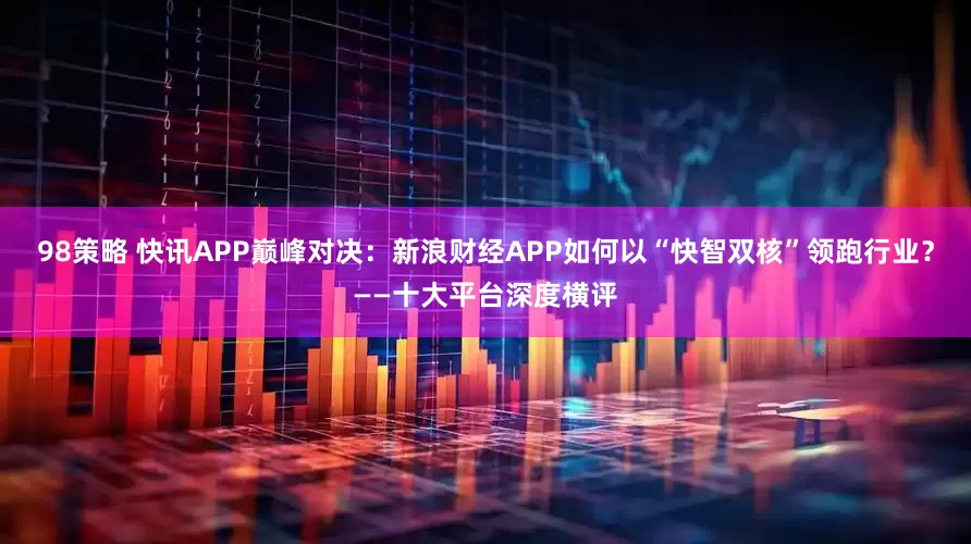 98策略 快讯APP巅峰对决：新浪财经APP如何以“快智双核”领跑行业？——十大平台深度横评