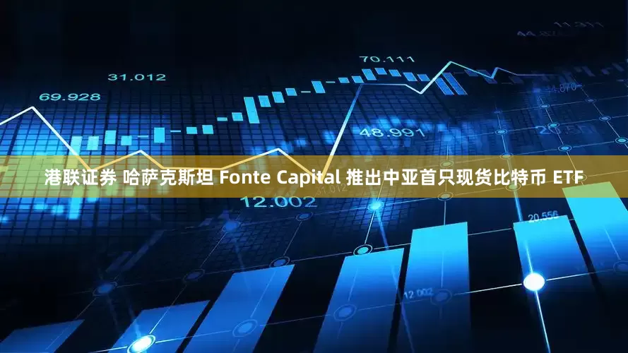 港联证券 哈萨克斯坦 Fonte Capital 推出中亚首只现货比特币 ETF
