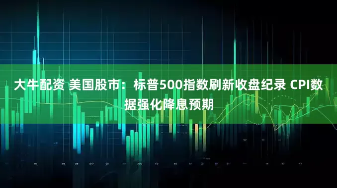 大牛配资 美国股市：标普500指数刷新收盘纪录 CPI数据强化降息预期