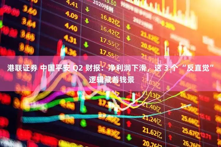 港联证券 中国平安 Q2 财报：净利润下滑，这 3 个 “反直觉” 逻辑藏着钱景