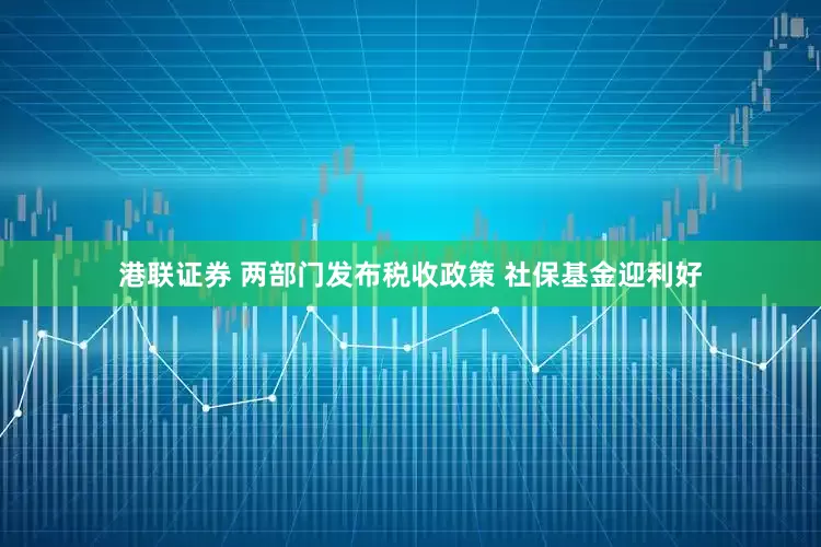 港联证券 两部门发布税收政策 社保基金迎利好