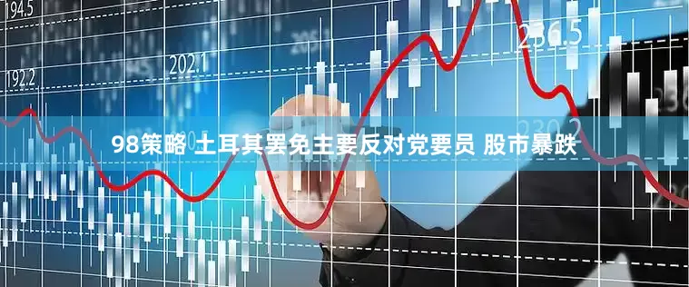 98策略 土耳其罢免主要反对党要员 股市暴跌