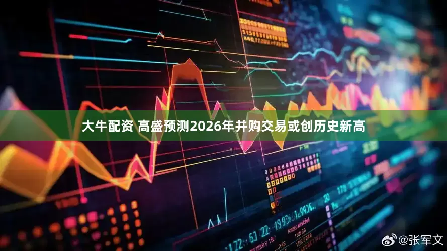 大牛配资 高盛预测2026年并购交易或创历史新高