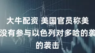 大牛配资 美国官员称美军没有参与以色列对多哈的袭击