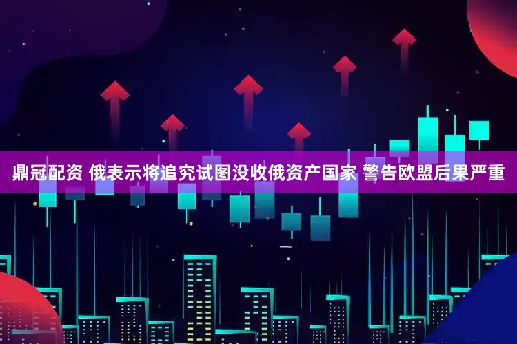 鼎冠配资 俄表示将追究试图没收俄资产国家 警告欧盟后果严重