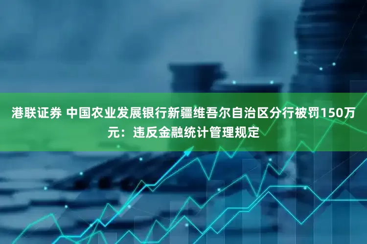 港联证券 中国农业发展银行新疆维吾尔自治区分行被罚150万元：违反金融统计管理规定