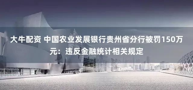 大牛配资 中国农业发展银行贵州省分行被罚150万元：违反金融统计相关规定