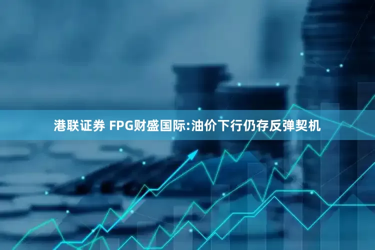 港联证券 FPG财盛国际:油价下行仍存反弹契机