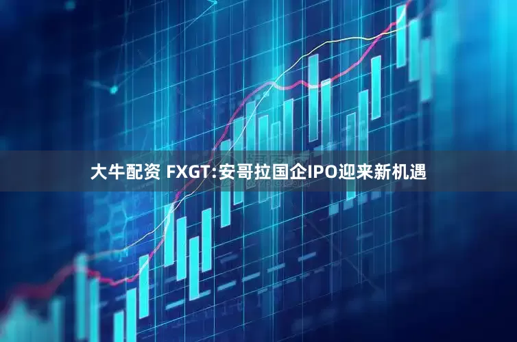 大牛配资 FXGT:安哥拉国企IPO迎来新机遇