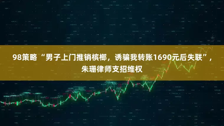 98策略 “男子上门推销槟榔,诱骗我转账1690元后失联”,朱珊律师支招维权