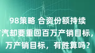 98策略 合资份额持续遭挤压，广汽却要重回百万产销目标，有胜算吗？